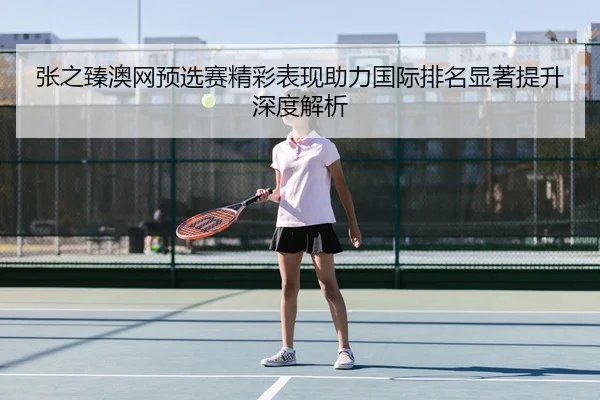 张之臻澳网预选赛精彩表现助力国际排名显著提升深度解析 | ONE ENTERTAINMENT
